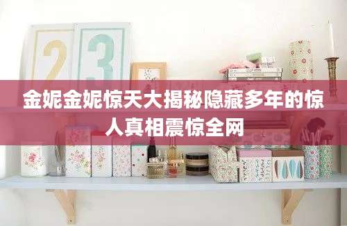 金妮金妮惊天大揭秘隐藏多年的惊人真相震惊全网