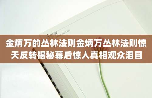 金炳万的丛林法则金炳万丛林法则惊天反转揭秘幕后惊人真相观众泪目