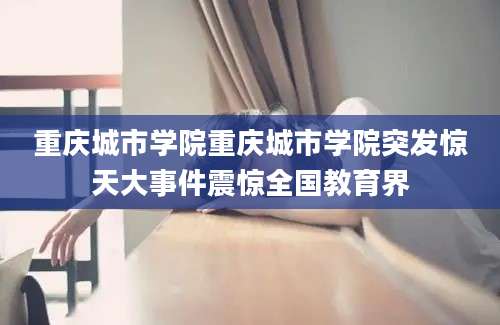 重庆城市学院重庆城市学院突发惊天大事件震惊全国教育界
