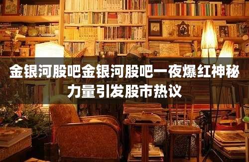金银河股吧金银河股吧一夜爆红神秘力量引发股市热议