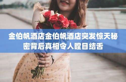 金伯帆酒店金伯帆酒店突发惊天秘密背后真相令人瞠目结舌