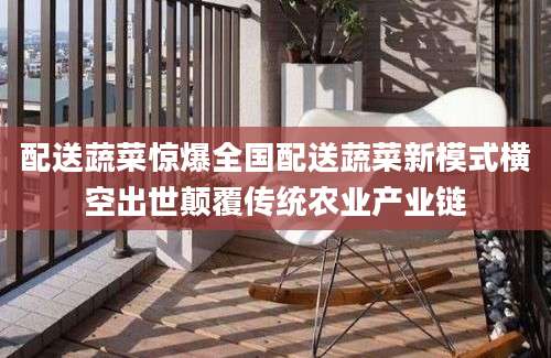 配送蔬菜惊爆全国配送蔬菜新模式横空出世颠覆传统农业产业链