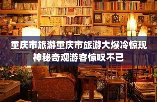 重庆市旅游重庆市旅游大爆冷惊现神秘奇观游客惊叹不已