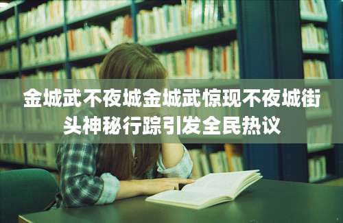 金城武不夜城金城武惊现不夜城街头神秘行踪引发全民热议