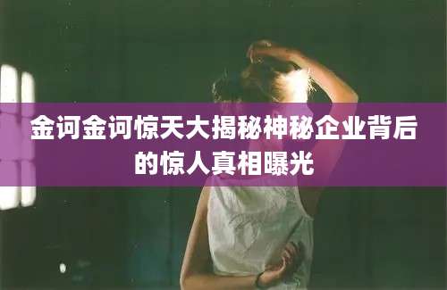 金诃金诃惊天大揭秘神秘企业背后的惊人真相曝光