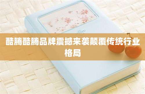酷腾酷腾品牌震撼来袭颠覆传统行业格局