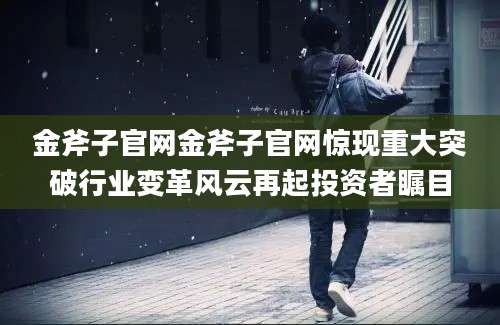 金斧子官网金斧子官网惊现重大突破行业变革风云再起投资者瞩目