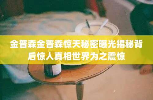 金普森金普森惊天秘密曝光揭秘背后惊人真相世界为之震惊