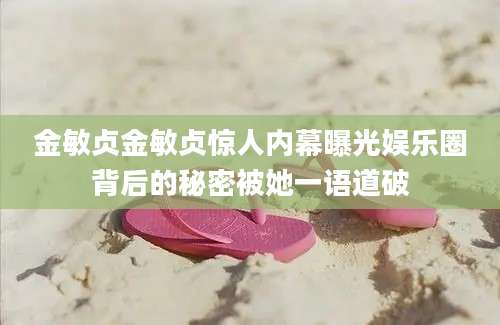 金敏贞金敏贞惊人内幕曝光娱乐圈背后的秘密被她一语道破
