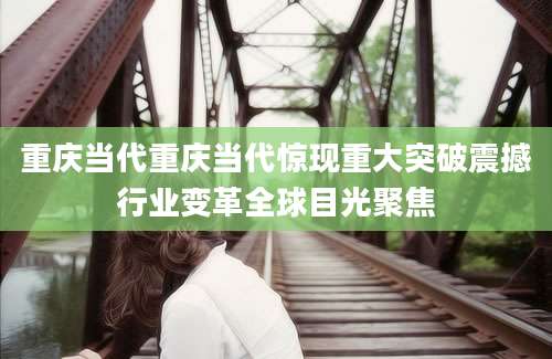 重庆当代重庆当代惊现重大突破震撼行业变革全球目光聚焦