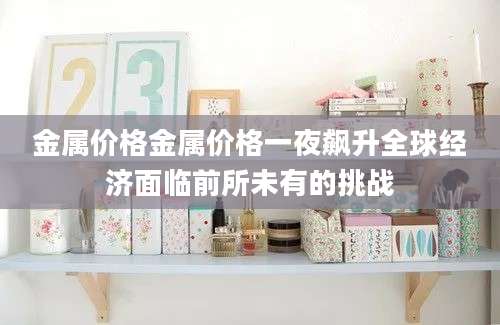 金属价格金属价格一夜飙升全球经济面临前所未有的挑战