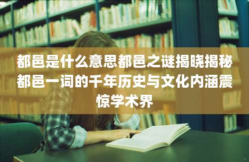 都邑是什么意思都邑之谜揭晓揭秘都邑一词的千年历史与文化内涵震惊学术界