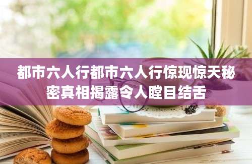 都市六人行都市六人行惊现惊天秘密真相揭露令人瞠目结舌