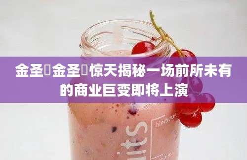 金圣喆金圣喆惊天揭秘一场前所未有的商业巨变即将上演