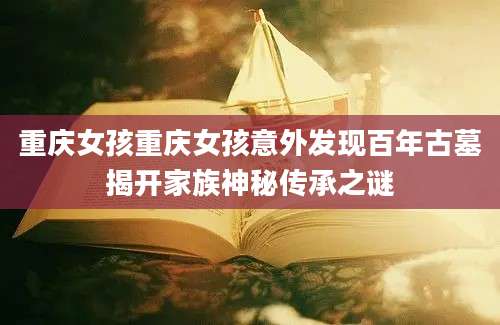 重庆女孩重庆女孩意外发现百年古墓揭开家族神秘传承之谜