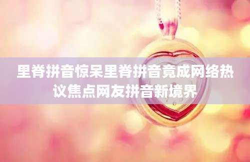 里脊拼音惊呆里脊拼音竟成网络热议焦点网友拼音新境界