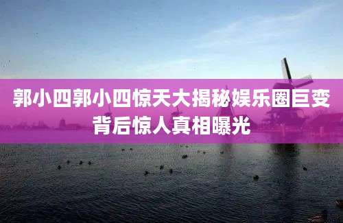 郭小四郭小四惊天大揭秘娱乐圈巨变背后惊人真相曝光
