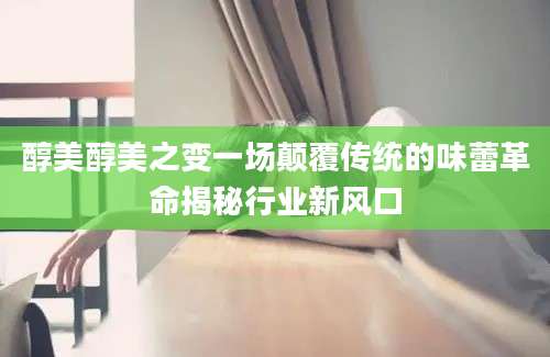 醇美醇美之变一场颠覆传统的味蕾革命揭秘行业新风口