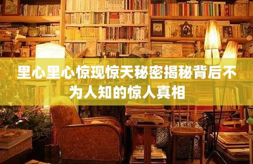 里心里心惊现惊天秘密揭秘背后不为人知的惊人真相