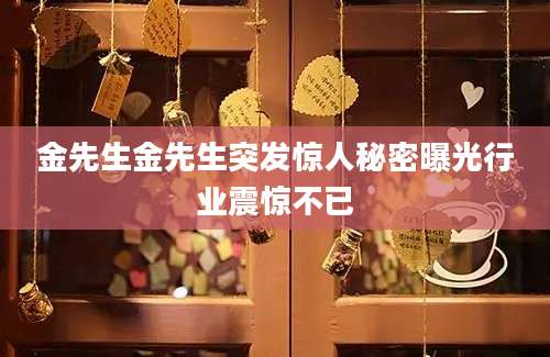 金先生金先生突发惊人秘密曝光行业震惊不已
