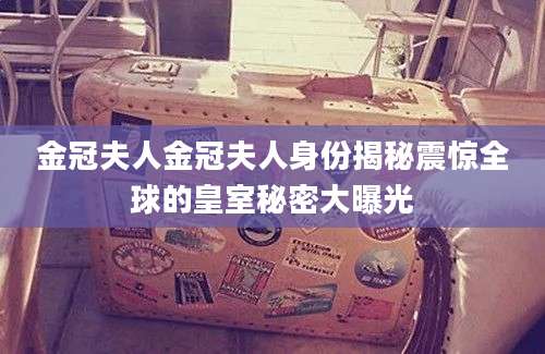 金冠夫人金冠夫人身份揭秘震惊全球的皇室秘密大曝光