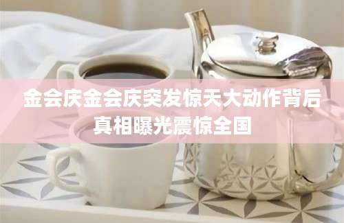 金会庆金会庆突发惊天大动作背后真相曝光震惊全国