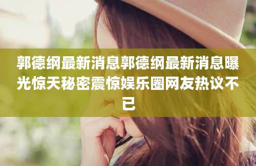 郭德纲最新消息郭德纲最新消息曝光惊天秘密震惊娱乐圈网友热议不已