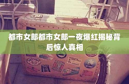 都市女郎都市女郎一夜爆红揭秘背后惊人真相