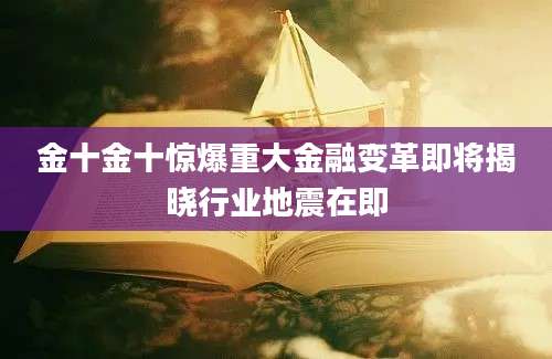 金十金十惊爆重大金融变革即将揭晓行业地震在即