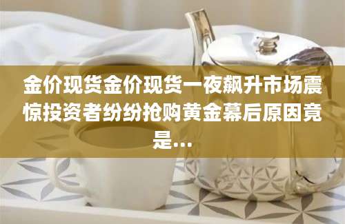 金价现货金价现货一夜飙升市场震惊投资者纷纷抢购黄金幕后原因竟是...