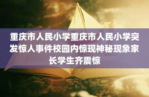 重庆市人民小学重庆市人民小学突发惊人事件校园内惊现神秘现象家长学生齐震惊