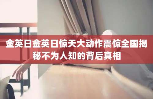 金英日金英日惊天大动作震惊全国揭秘不为人知的背后真相
