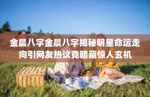 金晨八字金晨八字揭秘明星命运走向引网友热议竟暗藏惊人玄机