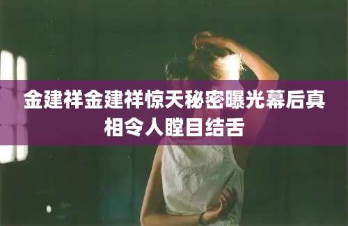 金建祥金建祥惊天秘密曝光幕后真相令人瞠目结舌