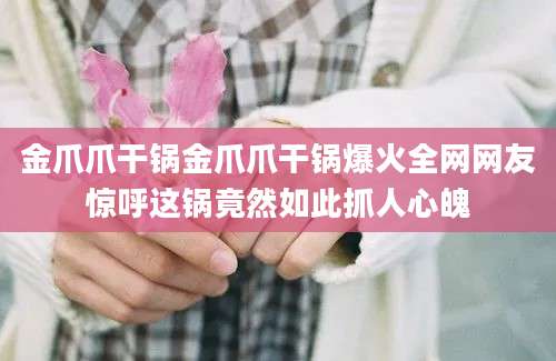 金爪爪干锅金爪爪干锅爆火全网网友惊呼这锅竟然如此抓人心魄