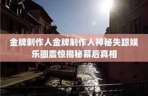 金牌制作人金牌制作人神秘失踪娱乐圈震惊揭秘幕后真相