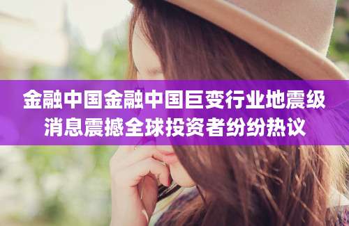 金融中国金融中国巨变行业地震级消息震撼全球投资者纷纷热议