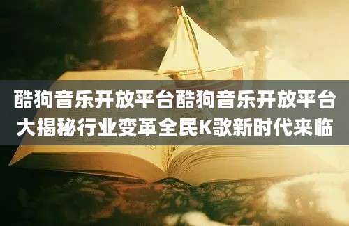 酷狗音乐开放平台酷狗音乐开放平台大揭秘行业变革全民K歌新时代来临