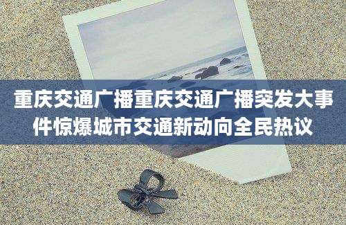 重庆交通广播重庆交通广播突发大事件惊爆城市交通新动向全民热议
