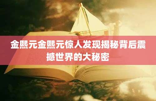 金熙元金熙元惊人发现揭秘背后震撼世界的大秘密