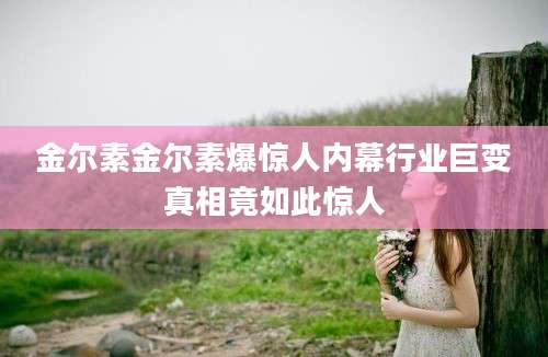 金尔素金尔素爆惊人内幕行业巨变真相竟如此惊人
