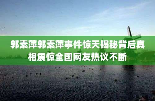 郭素萍郭素萍事件惊天揭秘背后真相震惊全国网友热议不断