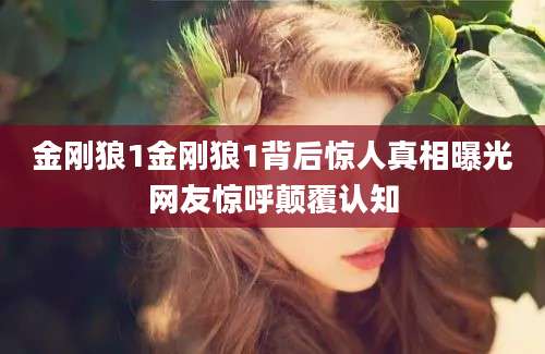 金刚狼1金刚狼1背后惊人真相曝光网友惊呼颠覆认知