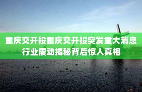 重庆交开投重庆交开投突发重大消息行业震动揭秘背后惊人真相