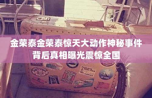 金荣泰金荣泰惊天大动作神秘事件背后真相曝光震惊全国
