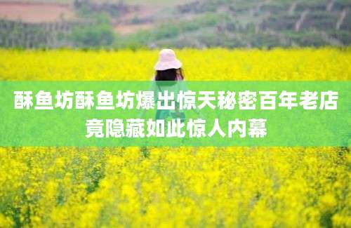酥鱼坊酥鱼坊爆出惊天秘密百年老店竟隐藏如此惊人内幕
