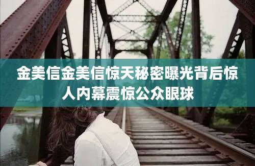 金美信金美信惊天秘密曝光背后惊人内幕震惊公众眼球