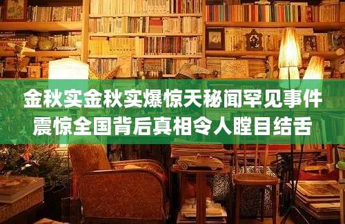 金秋实金秋实爆惊天秘闻罕见事件震惊全国背后真相令人瞠目结舌