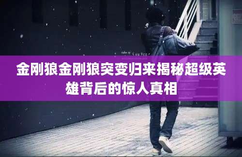 金刚狼金刚狼突变归来揭秘超级英雄背后的惊人真相