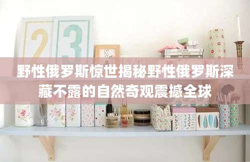 野性俄罗斯惊世揭秘野性俄罗斯深藏不露的自然奇观震撼全球